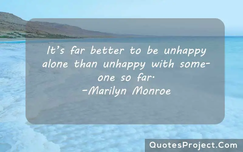 It’s far better to be unhappy alone than unhappy with someone so far. –Marilyn Monroe alone quotes sad