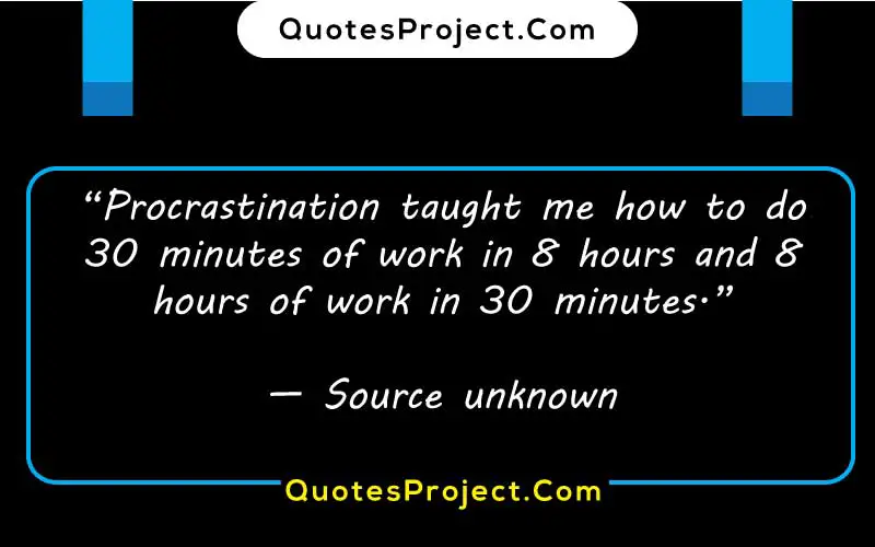 
“Procrastination taught me how to do 30 minutes of work in 8 hours and 8 hours of work in 30 minutes.”

— Source unknown quotes about procrastination