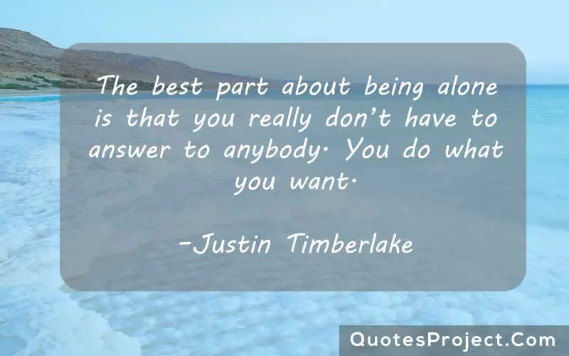 The best part about being alone is that you really don’t have to answer to anybody. You do what you want. –Justin Timberlake