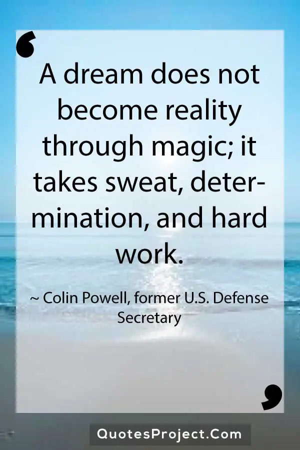 A dream does not become reality through magic it takes sweat determination and hard work. Colin Powell former U.S. Defense Secretary