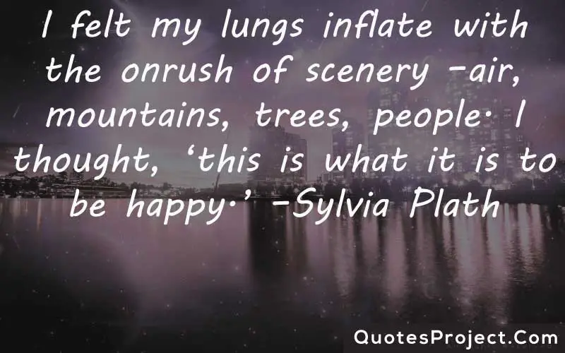 I felt my lungs inflate with the onrush of scenery –air, mountains, trees, people. I thought, ‘this is what it is to be happy.’ –Sylvia Plath finding yourself alone quotes