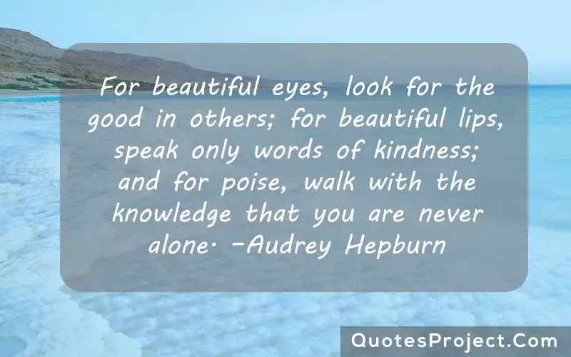 For beautiful eyes, look for the good in others; for beautiful lips, speak only words of kindness; and for poise, walk with the knowledge that you are never alone. –Audrey Hepburn