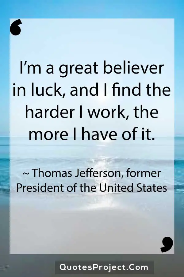 Im a great believer in luck and I find the harder I work the more I have of it. Thomas Jefferson former President of the United States