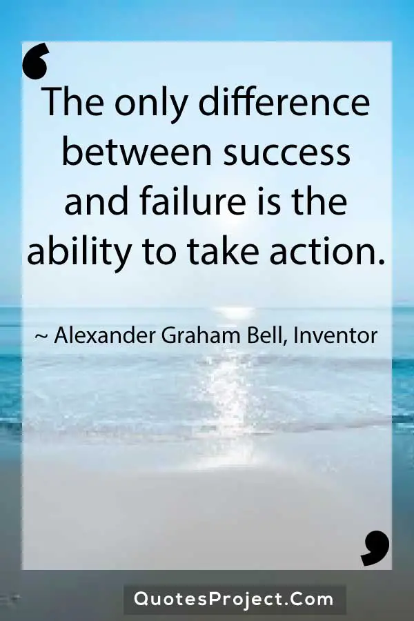 The only difference between success and failure is the ability to take action. Alexander Graham Bell Inventor