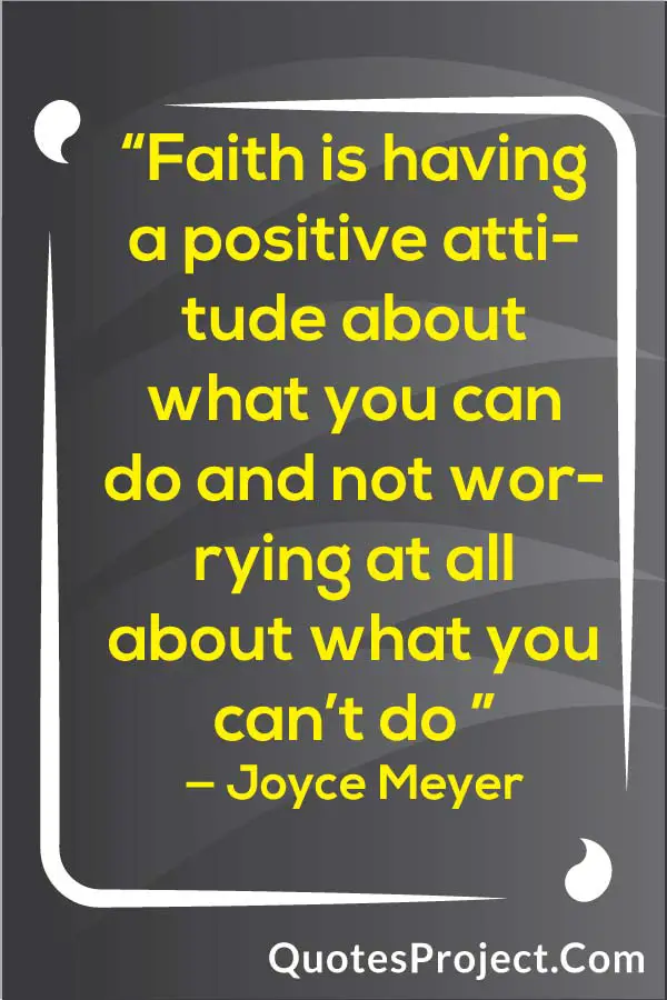 “Faith is having a positive attitude about what you can do and not worrying at all about what you can’t do ” — Joyce Meyer Attitude Quotes