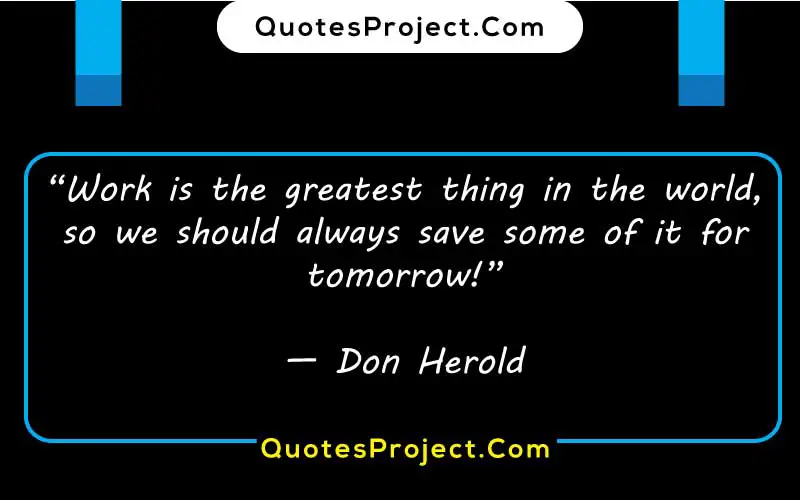 “Work is the greatest thing in the world, so we should always save some of it for tomorrow!”

— Don Herold 