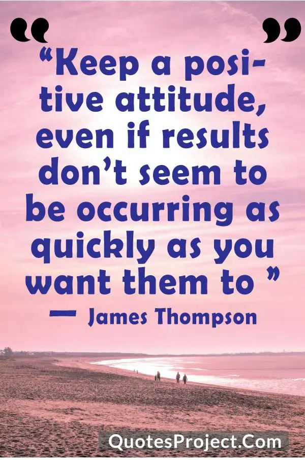 “Keep a positive attitude, even if results don’t seem to be occurring as quickly as you want them to ” — James ThompsonAttitude Quotes