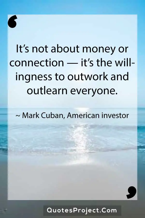 Its not about money or connection — its the willingness to outwork and outlearn everyone. Mark Cuban American investor