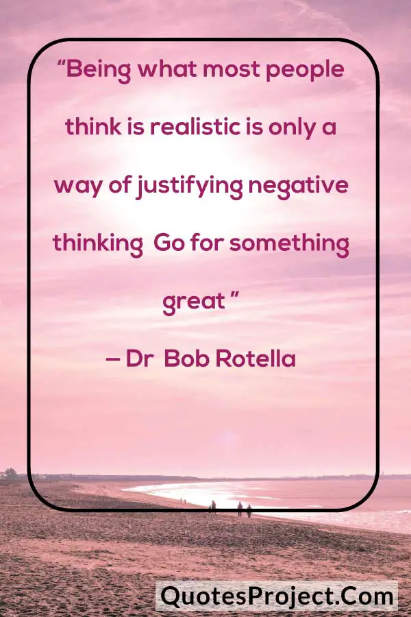 “Being what most people think is realistic is only a way of justifying negative thinking Go for something great ” — Dr Bob Rotella Attitude Quotes