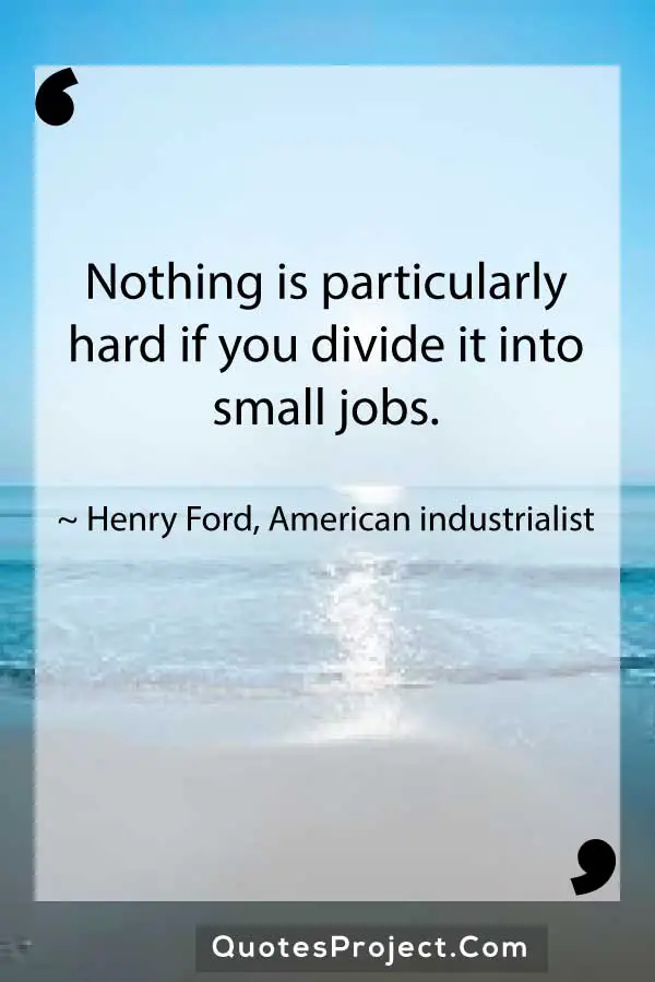 Nothing is particularly hard if you divide it into small jobs. Henry Ford American industrialist