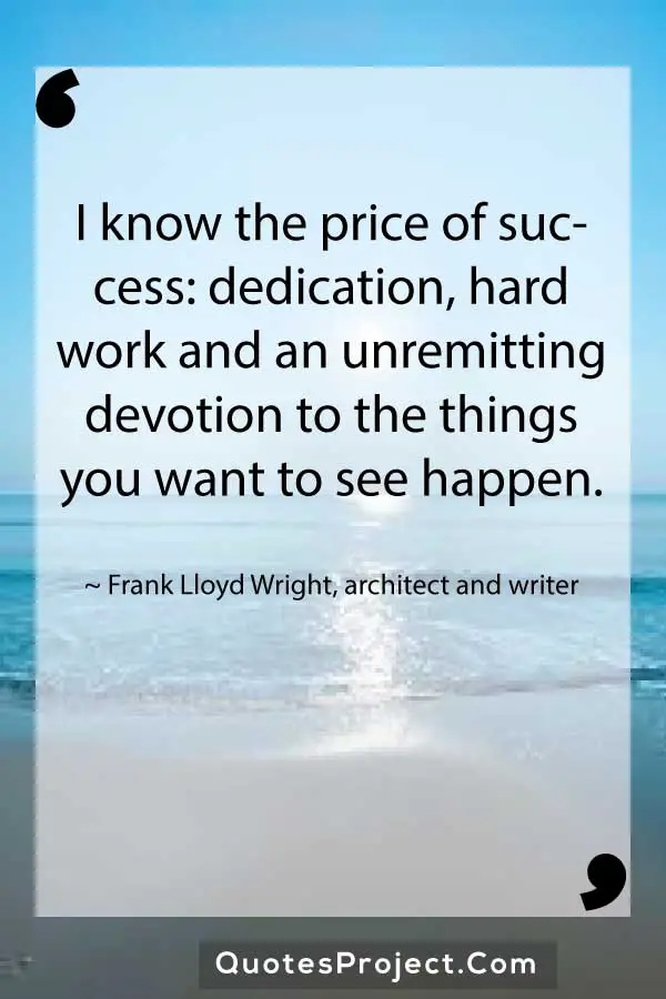 I know the price of success dedication hard work and an unremitting devotion to the things you want to see happen. Frank Lloyd Wright architect and writer