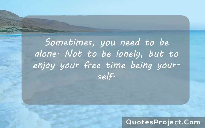 Sometimes, you need to be alone. Not to be lonely, but to enjoy your free time being yourself. alone quotes images
