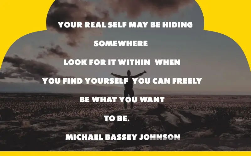 “Your real self may be hiding somewhere, look for it within, when you find yourself, you can freely be what you want to be.” – Michael Bassey Johnson finding yourself quotes for instagram