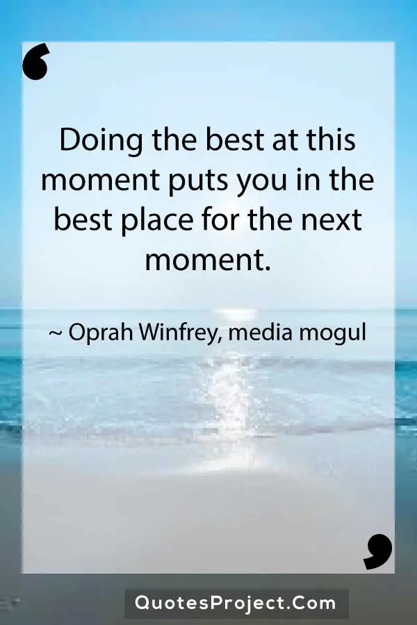 Doing the best at this moment puts you in the best place for the next moment. Oprah Winfrey media mogul