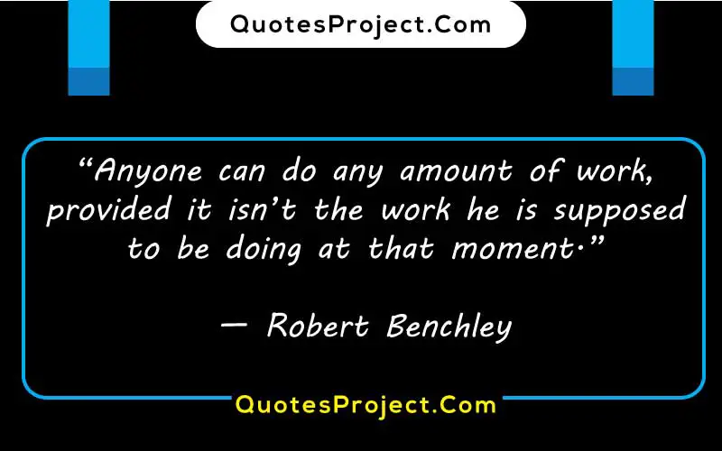 “Anyone can do any amount of work, provided it isn’t the work he is supposed to be doing at that moment.”

— Robert Benchley