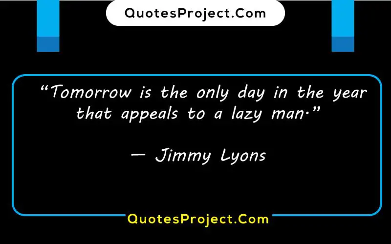  “Tomorrow is the only day in the year that appeals to a lazy man.”

— Jimmy Lyons