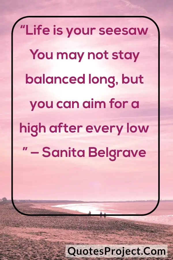 “Life is your seesaw You may not stay balanced long, but you can aim for a high after every low ” — Sanita Belgrave Attitude Quotes