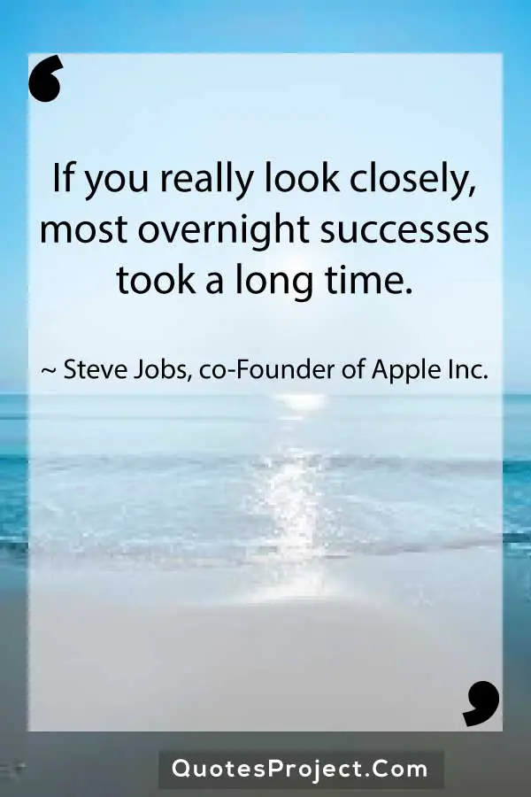 If you really look closely most overnight successes took a long time. Steve Jobs co Founder of Apple Inc