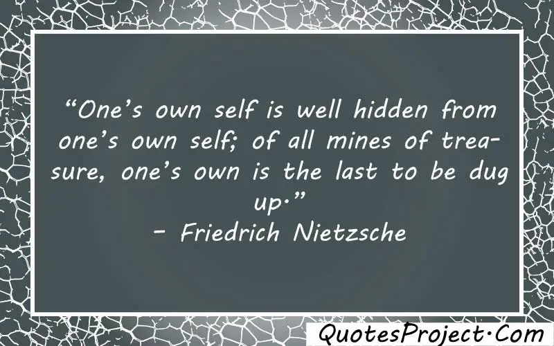 “One’s own self is well hidden from one’s own self; of all mines of treasure, one’s own is the last to be dug up.” – Friedrich Nietzsche finding yourself bible quotes