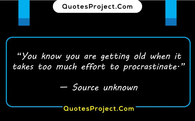 “You know you are getting old when it takes too much effort to procrastinate.”

— Source unknown