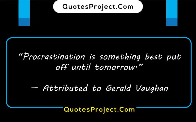 “Procrastination is something best put off until tomorrow.”

— Attributed to Gerald Vaughan