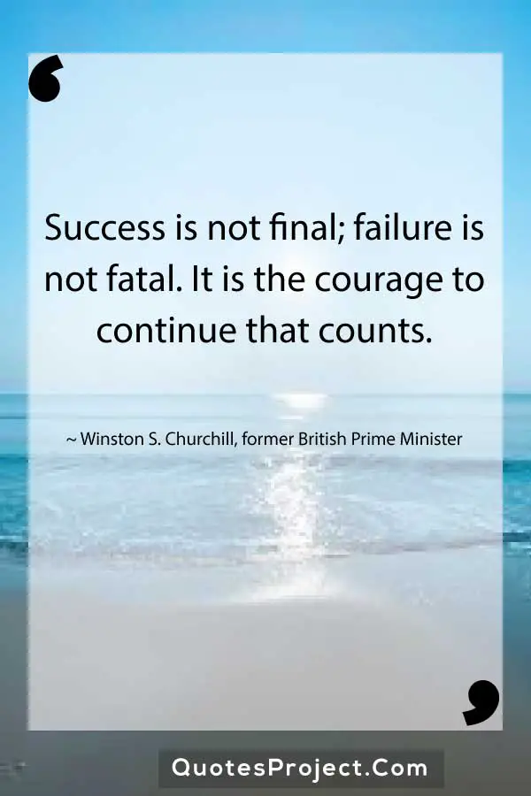 Success is not final failure is not fatal. It is the courage to continue that counts. Winston S. Churchill former British Prime Minister