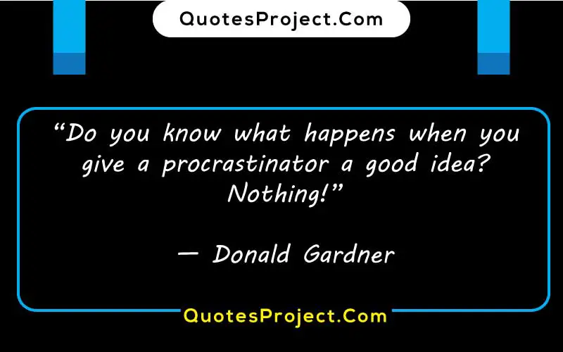 “Do you know what happens when you give a procrastinator a good idea? Nothing!”

— Donald Gardner