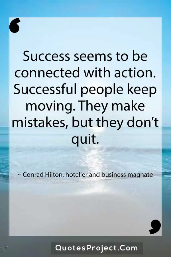 Success seems to be connected with action. Successful people keep moving. They make mistakes but they dont quit. Conrad Hilton hotelier and business magnate