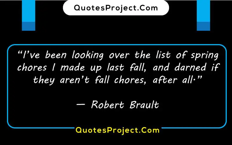 “I’ve been looking over the list of spring chores I made up last fall, and darned if they aren’t fall chores, after all.”
— Robert Brault