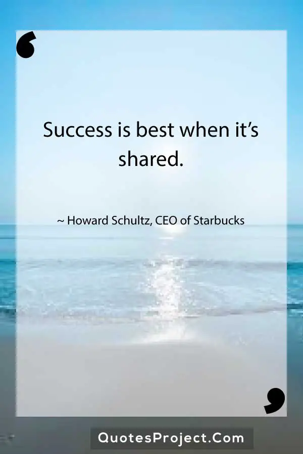 Success is best when its shared. Howard Schultz CEO of Starbucks