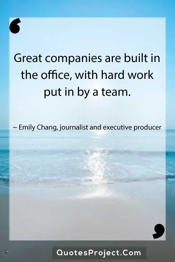 Great companies are built in the office with hard work put in by a team. Emily Chang journalist and executive producer
