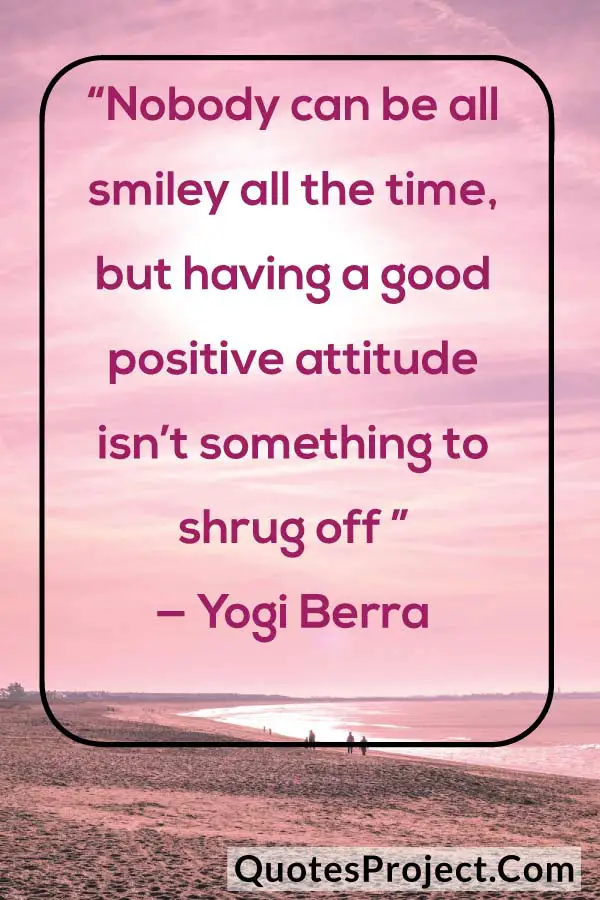 “Nobody can be all smiley all the time, but having a good positive attitude isn’t something to shrug off ” — Yogi Berra
attitude quotes about myself