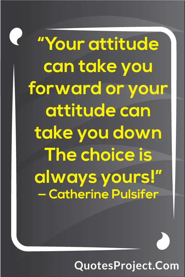 "Your attitude can take you forward or your attitude can take you down The choice is always yours!” — Catherine Pulsifer Attitude Quotes