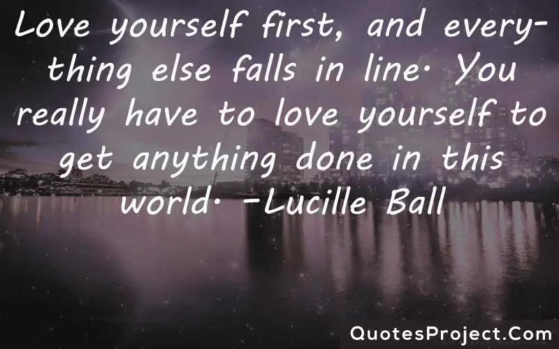 Love yourself first, and everything else falls in line. You really have to love yourself to get anything done in this world. –Lucille Ball finding yourself quotes goodreads