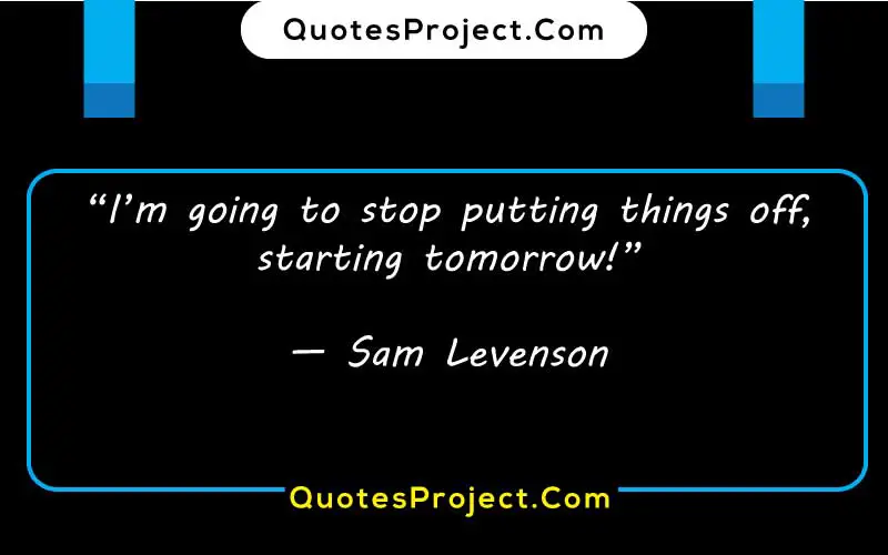 “I’m going to stop putting things off, starting tomorrow!”
— Sam Levenson