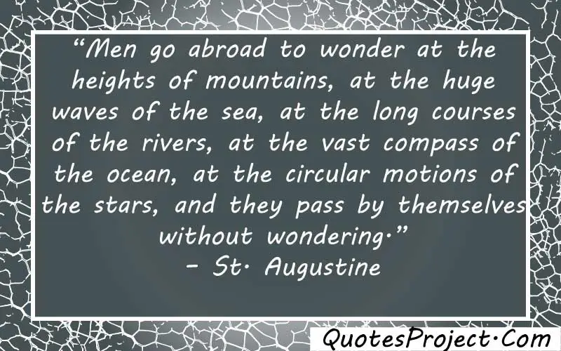 “Men go abroad to wonder at the heights of mountains, at the huge waves of the sea, at the long courses of the rivers, at the vast compass of the ocean, at the circular motions of the stars, and they pass by themselves without wondering.” – St. Augustine how do i find myself after divorce