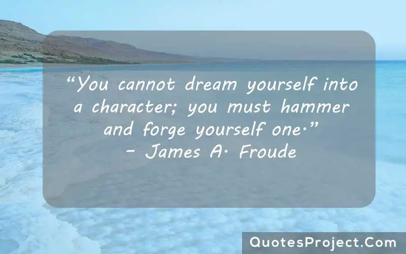 “You cannot dream yourself into a character; you must hammer and forge yourself one.” – James A. Froude finding yourself quote