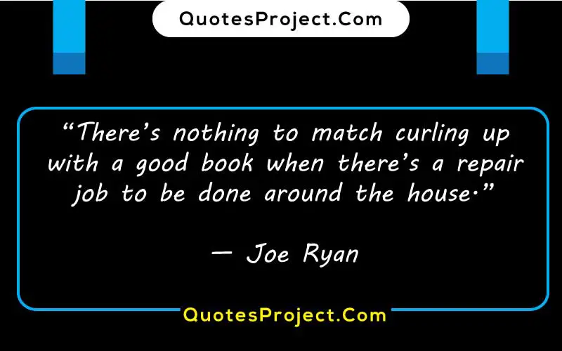 “There’s nothing to match curling up with a good book when there’s a repair job to be done around the house.”
— Joe Ryan