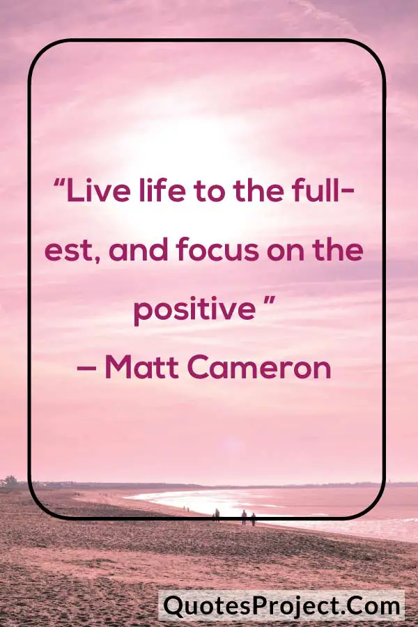 “Live life to the fullest, and focus on the positive ” — Matt Cameron
attitude quotes about life