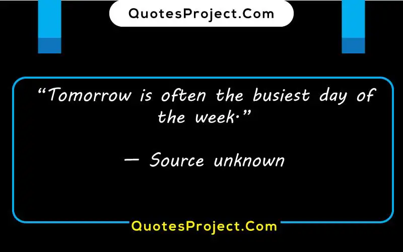 “Tomorrow is often the busiest day of the week.”
— Source unknown