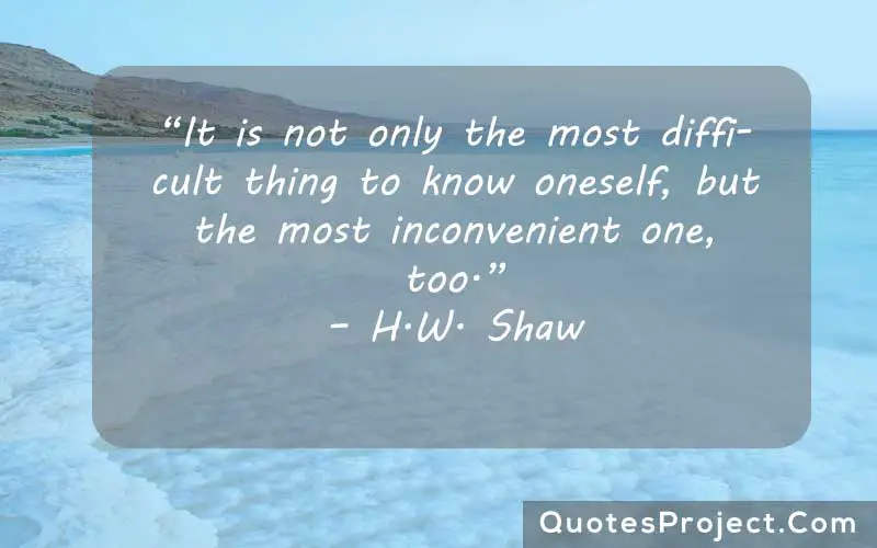 “It is not only the most difficult thing to know oneself, but the most inconvenient one, too.” – H.W. Shaw finding time for yourself quotes