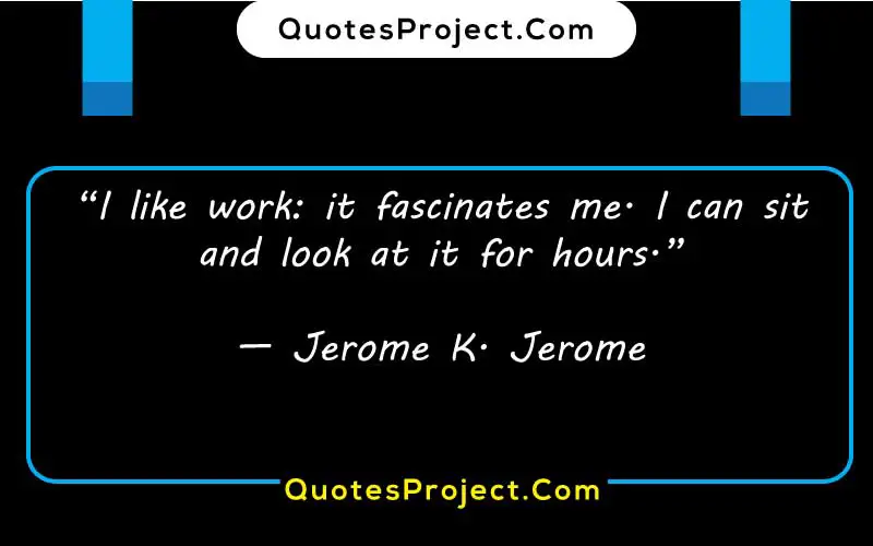 “I like work: it fascinates me. I can sit and look at it for hours.”
— Jerome K. Jerome