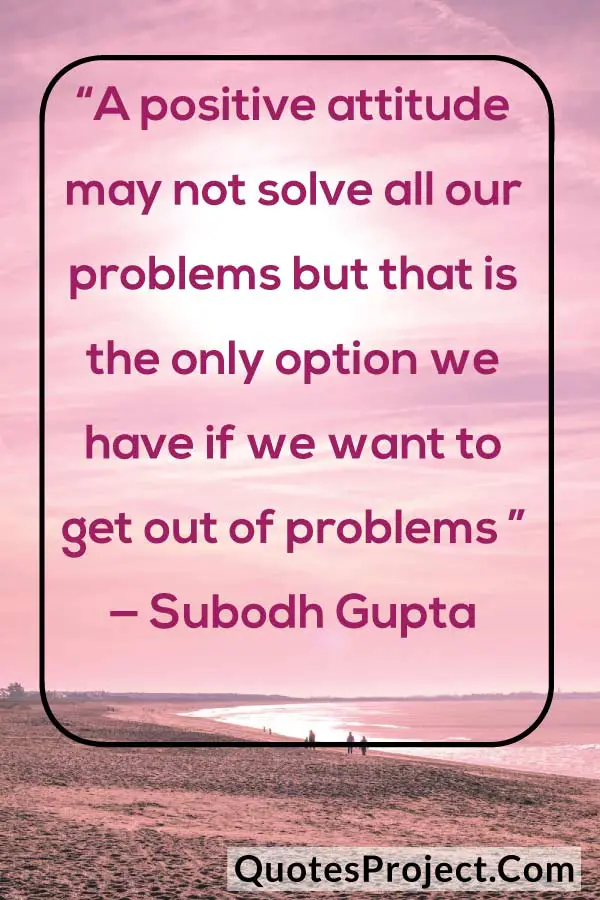 “A positive attitude may not solve all our problems but that is the only option we have if we want to get out of problems ” — Subodh Gupta
attitude quotes about myself girl