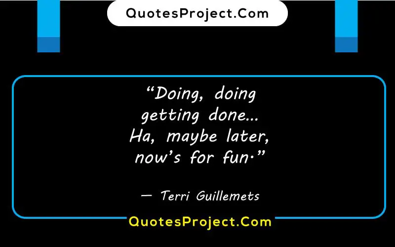 “Doing, doing
getting done…
Ha, maybe later,
now’s for fun.”
— Terri Guillemets