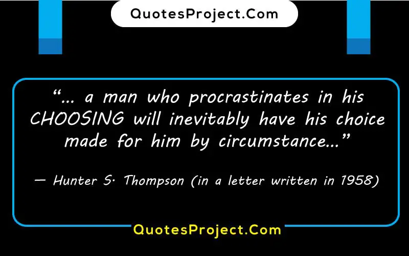 “… a man who procrastinates in his CHOOSING will inevitably have his choice made for him by circumstance…”
— Hunter S. Thompson (in a letter written in 1958)