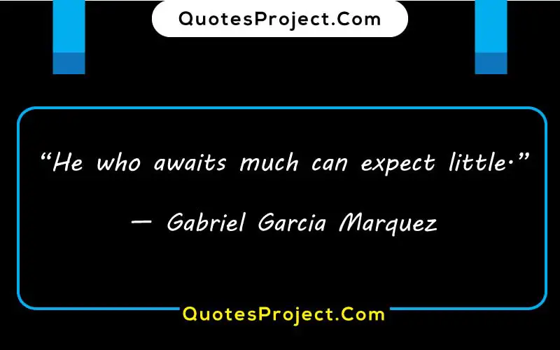 “He who awaits much can expect little.”
— Gabriel Garcia Marquez
