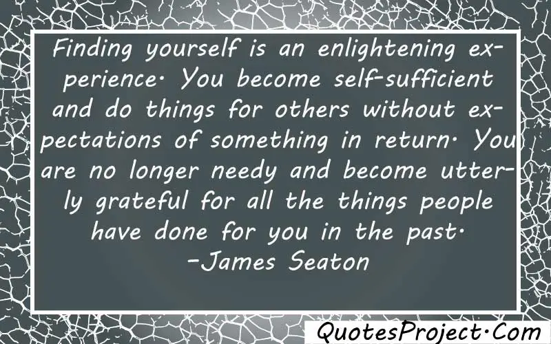 Finding yourself is an enlightening experience. You become self-sufficient and do things for others without expectations of something in return. You are no longer needy and become utterly grateful for all the things people have done for you in the past. –James Seaton quotes about finding yourself in god