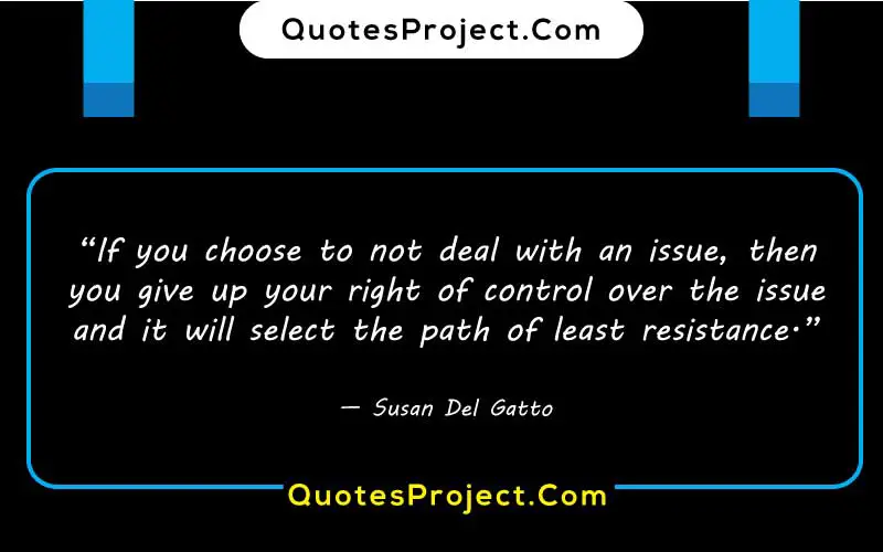 “If you choose to not deal with an issue, then you give up your right of control over the issue and it will select the path of least resistance.”

— Susan Del Gatto