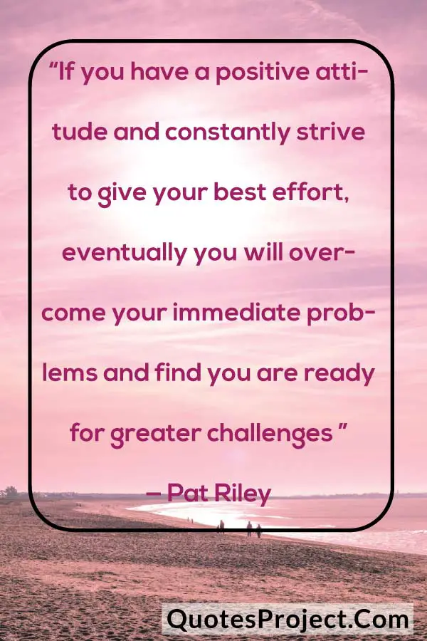 “If you have a positive attitude and constantly strive to give your best effort, eventually you will overcome your immediate problems and find you are ready for greater challenges ” — Pat Riley
attitude quotes black