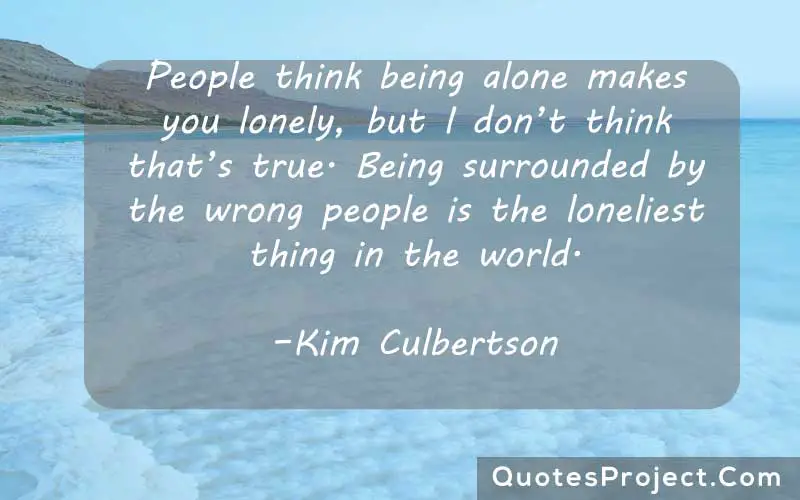 People think being alone makes you lonely, but I don’t think that’s true. Being surrounded by the wrong people is the loneliest thing in the world. –Kim Culbertson  alone quotes in english